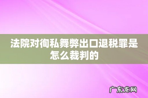 法院对徇私舞弊出口退税罪是怎么裁判的