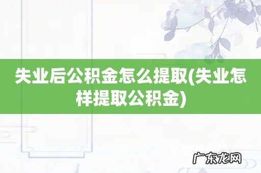 失业怎样提取公积金 失业后公积金怎么提取