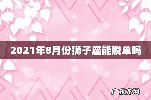 2021年8月份狮子座能脱单吗
