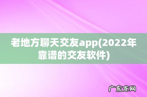 2022年靠谱的交友软件 老地方聊天交友app