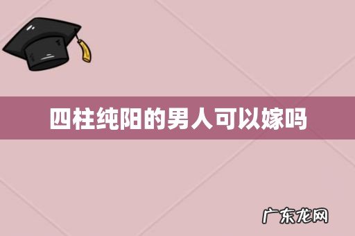 四柱纯阳的男人可以嫁吗