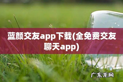 全免费交友聊天app 蓝颜交友app下载