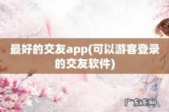 可以游客登录的交友软件 最好的交友app