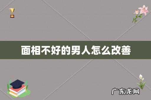 面相不好的男人怎么改善
