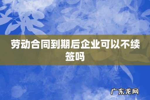 劳动合同到期后企业可以不续签吗