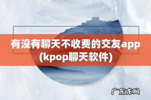 kpop聊天软件 有没有聊天不收费的交友app