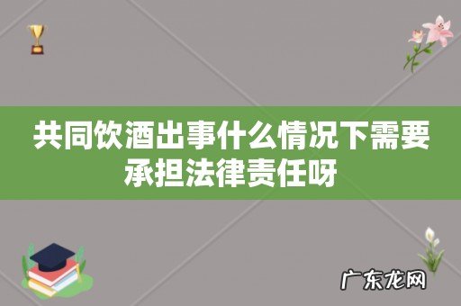 共同饮酒出事什么情况下需要承担法律责任呀