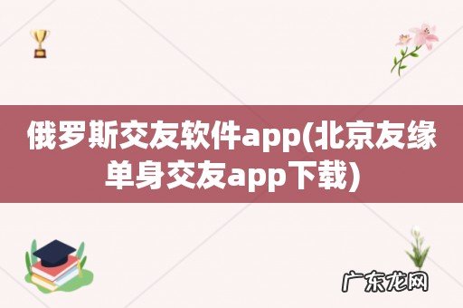 北京友缘单身交友app下载 俄罗斯交友软件app