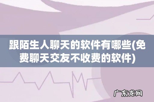 免费聊天交友不收费的软件 跟陌生人聊天的软件有哪些