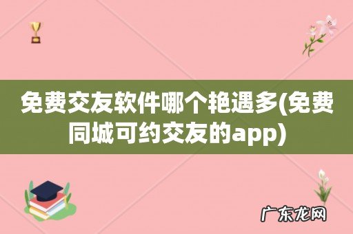 免费同城可约交友的app 免费交友软件哪个艳遇多