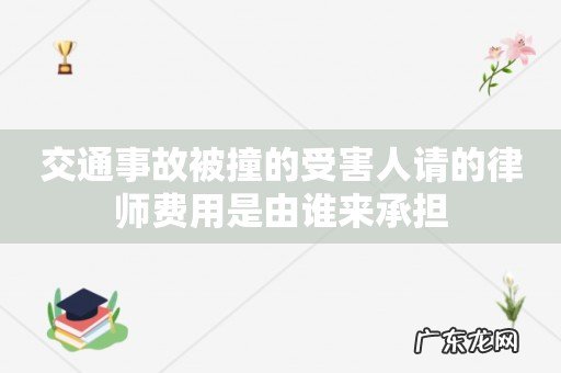 交通事故被撞的受害人请的律师费用是由谁来承担