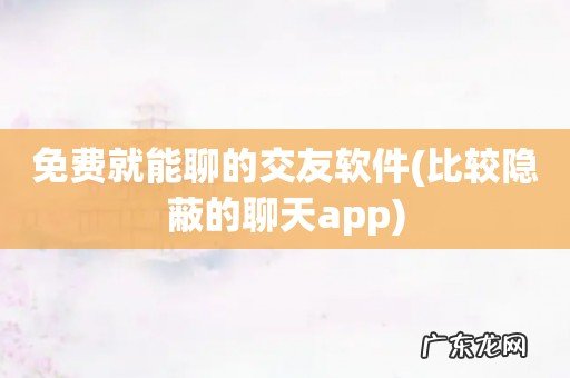 比较隐蔽的聊天app 免费就能聊的交友软件