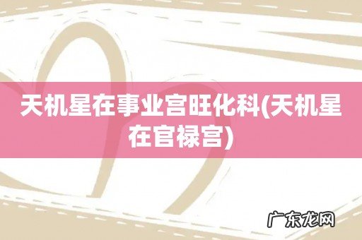 天机星在官禄宫 天机星在事业宫旺化科