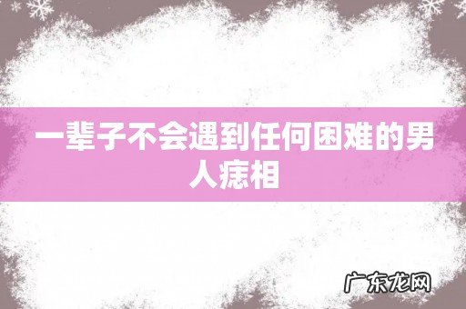 一辈子不会遇到任何困难的男人痣相