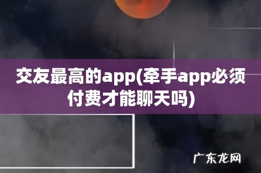 牵手app必须付费才能聊天吗 交友最高的app