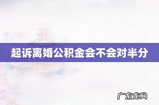 起诉离婚公积金会不会对半分