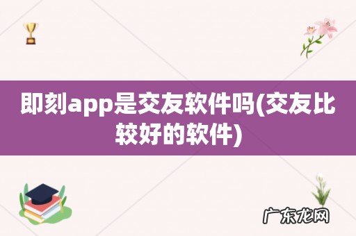 交友比较好的软件 即刻app是交友软件吗