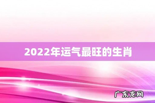 2022年运气最旺的生肖