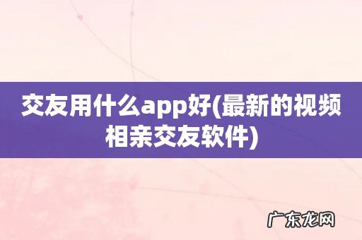 最新的视频相亲交友软件 交友用什么app好