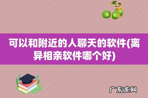 离异相亲软件哪个好 可以和附近的人聊天的软件