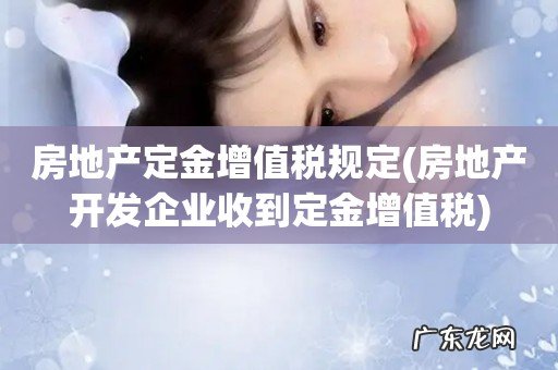 房地产开发企业收到定金增值税 房地产定金增值税规定