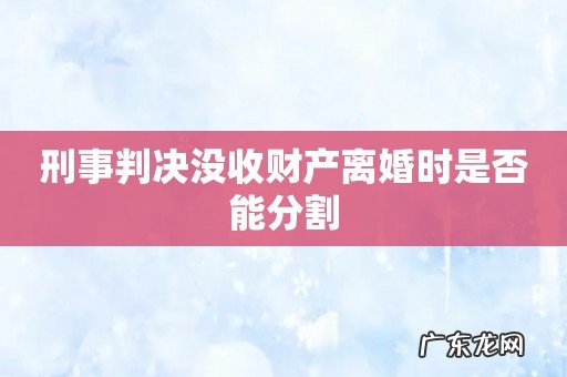 刑事判决没收财产离婚时是否能分割