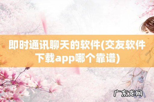 交友软件下载app哪个靠谱 即时通讯聊天的软件
