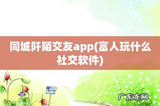 富人玩什么社交软件 同城阡陌交友app