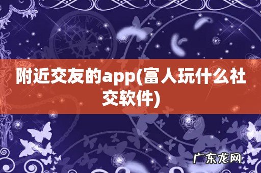 富人玩什么社交软件 附近交友的app