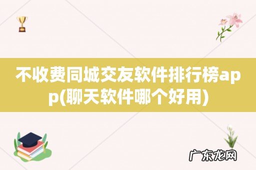 聊天软件哪个好用 不收费同城交友软件排行榜app
