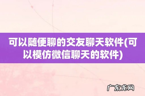 可以模仿微信聊天的软件 可以随便聊的交友聊天软件