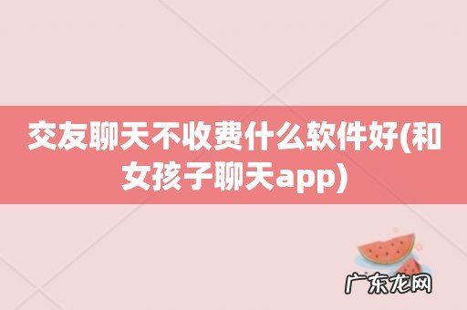 和女孩子聊天app 交友聊天不收费什么软件好