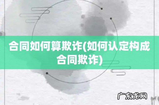 如何认定构成合同欺诈 合同如何算欺诈