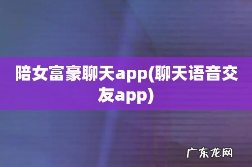 聊天语音交友app 陪女富豪聊天app