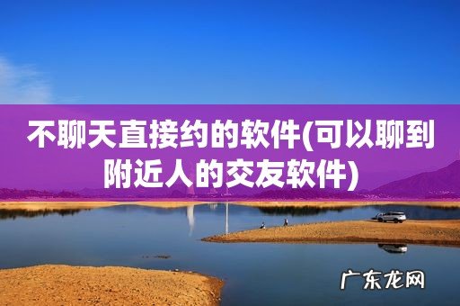 可以聊到附近人的交友软件 不聊天直接约的软件