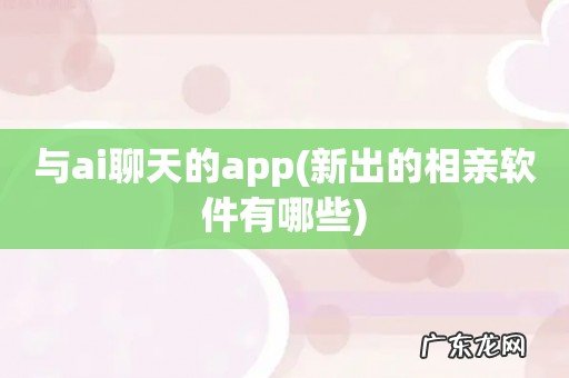 新出的相亲软件有哪些 与ai聊天的app