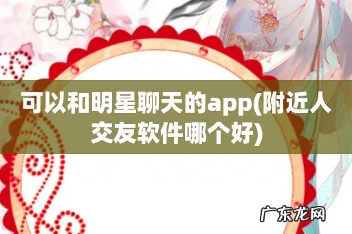 附近人交友软件哪个好 可以和明星聊天的app