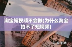 为什么淘宝拍不了短视频 淘宝短视频不会做