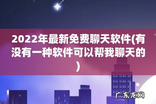 有没有一种软件可以帮我聊天的 2022年最新免费聊天软件