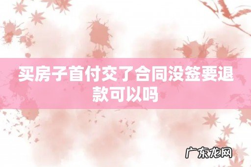 买房子首付交了合同没签要退款可以吗