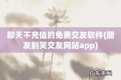 朋友别哭交友网站app 聊天不充值的免费交友软件