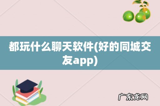 好的同城交友app 都玩什么聊天软件