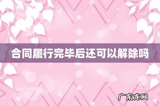 合同履行完毕后还可以解除吗