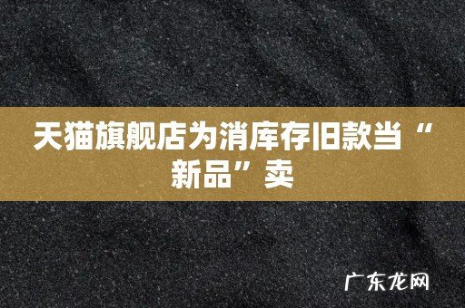 天猫旗舰店为消库存旧款当“新品”卖