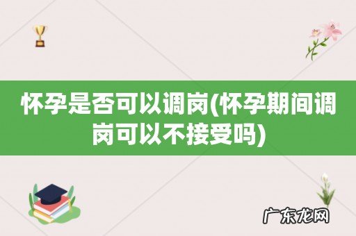 怀孕期间调岗可以不接受吗 怀孕是否可以调岗