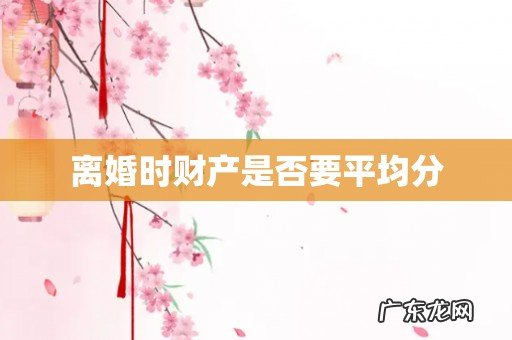 离婚时财产是否要平均分