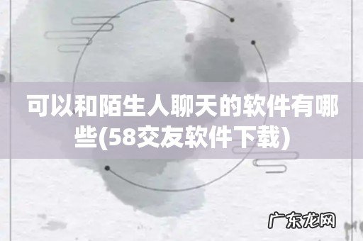 58交友软件下载 可以和陌生人聊天的软件有哪些