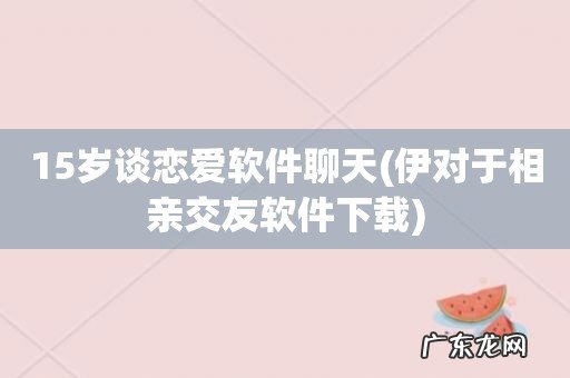 伊对于相亲交友软件下载 15岁谈恋爱软件聊天