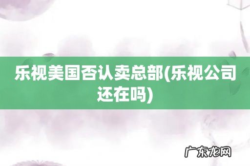 乐视公司还在吗 乐视美国否认卖总部
