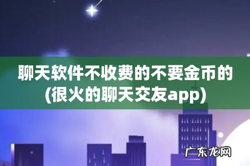 很火的聊天交友app 聊天软件不收费的不要金币的